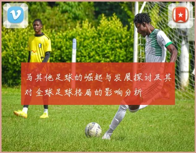 马其他足球的崛起与发展探讨及其对全球足球格局的影响分析