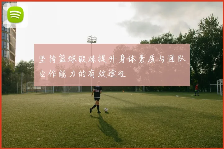 坚持篮球锻炼提升身体素质与团队合作能力的有效途径
