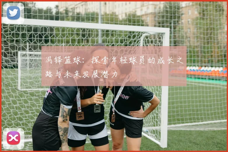 冯铎篮球：探索年轻球员的成长之路与未来发展潜力