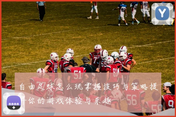 自由足球怎么玩掌握技巧与策略提升你的游戏体验与乐趣