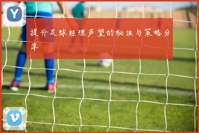 提升足球经理声望的秘诀与策略分享