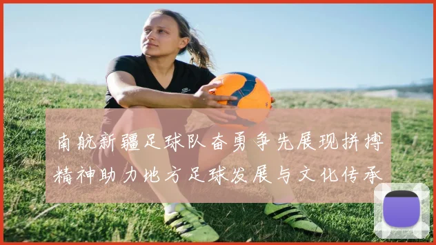 南航新疆足球队奋勇争先展现拼搏精神助力地方足球发展与文化传承