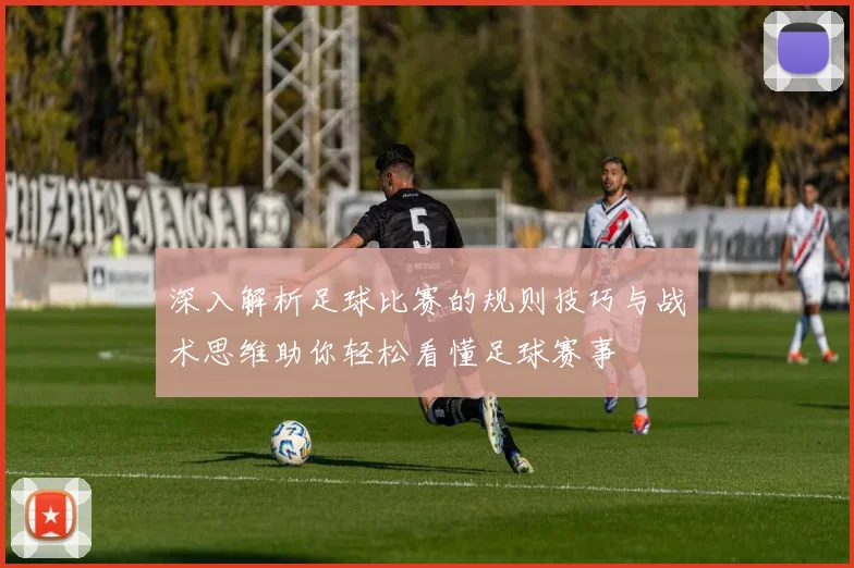深入解析足球比赛的规则技巧与战术思维助你轻松看懂足球赛事
