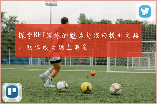 探索BFT篮球的魅力与技巧提升之路，助你成为场上明星