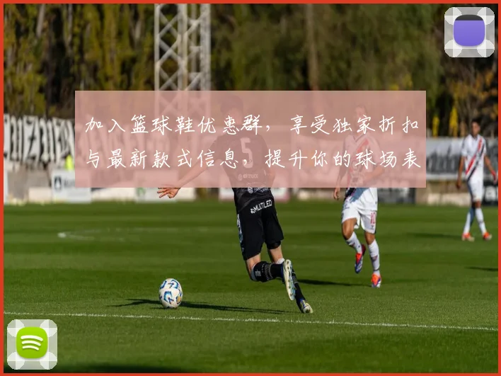 加入篮球鞋优惠群，享受独家折扣与最新款式信息，提升你的球场表现与时尚感