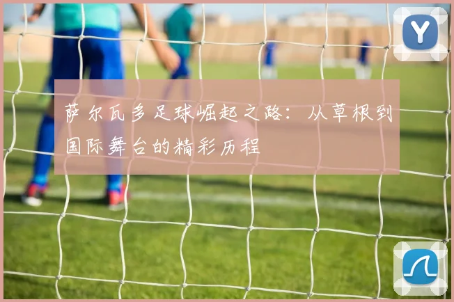 萨尔瓦多足球崛起之路：从草根到国际舞台的精彩历程