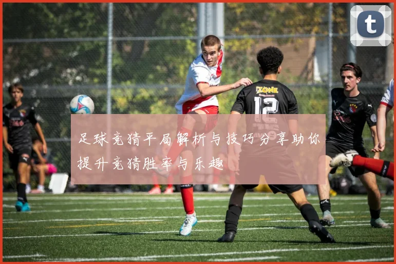 足球竞猜平局解析与技巧分享助你提升竞猜胜率与乐趣