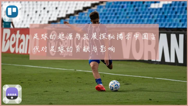 足球的起源与发展探秘揭示中国古代对足球的贡献与影响