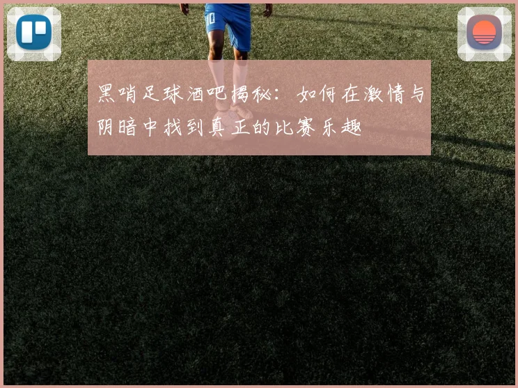 黑哨足球酒吧揭秘：如何在激情与阴暗中找到真正的比赛乐趣
