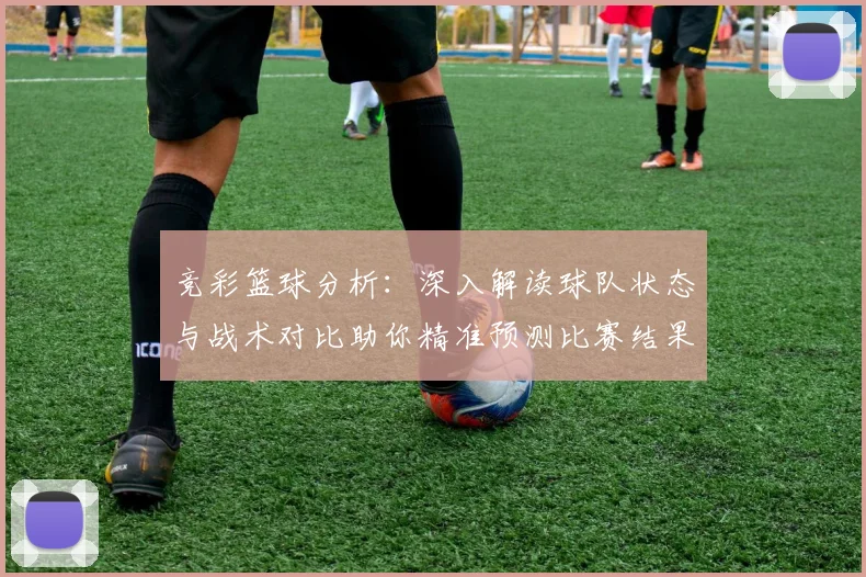 竞彩篮球分析：深入解读球队状态与战术对比助你精准预测比赛结果