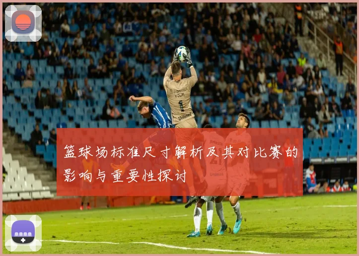 篮球场标准尺寸解析及其对比赛的影响与重要性探讨