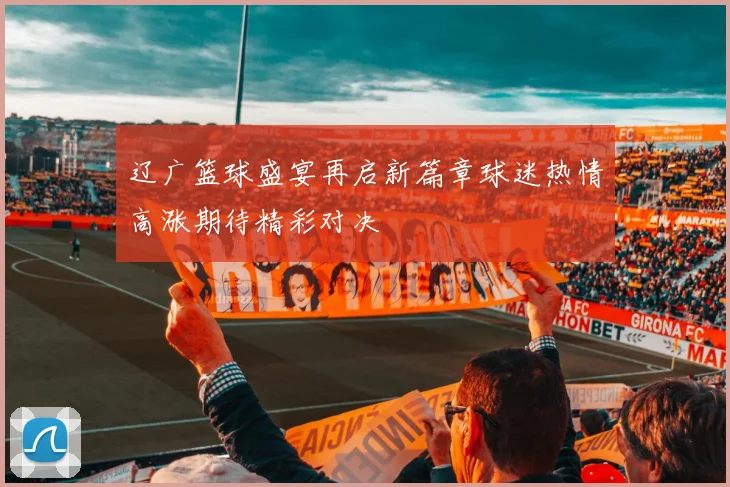 辽广篮球盛宴再启新篇章球迷热情高涨期待精彩对决