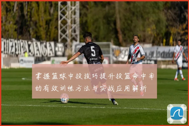 掌握篮球中投技巧提升投篮命中率的有效训练方法与实战应用解析