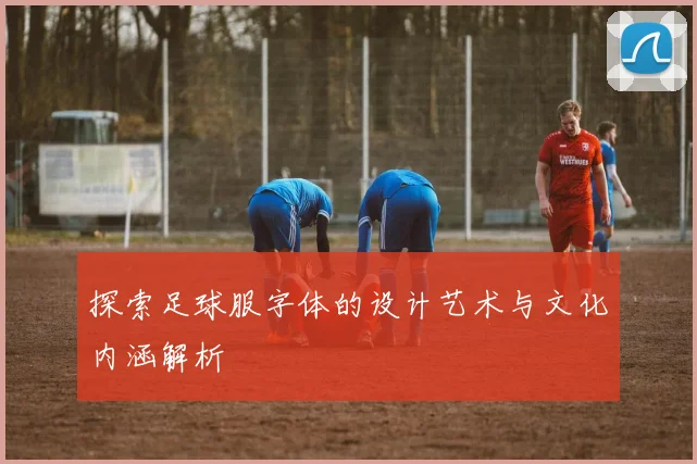 探索足球服字体的设计艺术与文化内涵解析