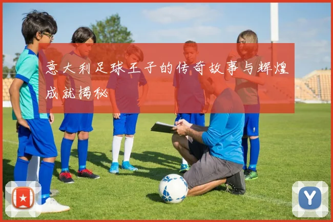 意大利足球王子的传奇故事与辉煌成就揭秘