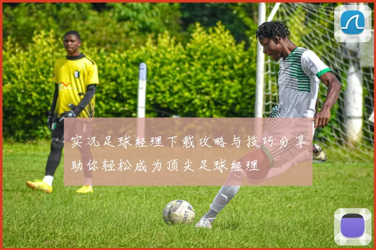 实况足球经理下载攻略与技巧分享助你轻松成为顶尖足球经理