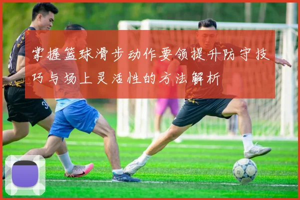 掌握篮球滑步动作要领提升防守技巧与场上灵活性的方法解析